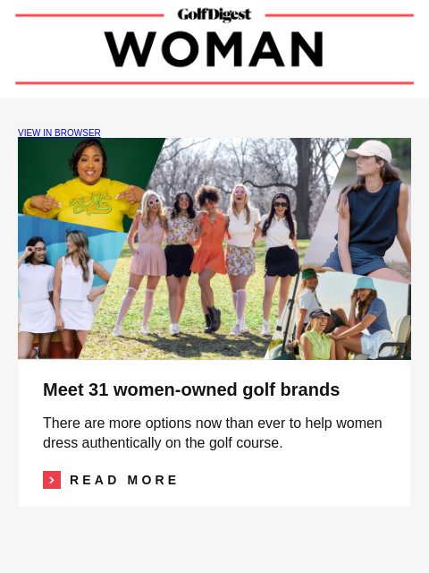 VIEW IN BROWSER Image Meet 31 women-owned golf brands There are more options now than ever to help women dress authentically on the golf course. Read More READ MORE Image The USGA sold the wrong kind