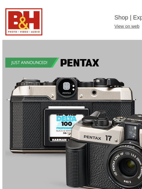 B&H Shop | Explora | Used Dept View on web | Contact Us: 877-865-9088 Pentax 17 Read More Read Article Preorder Watch Video Launch Event In-Store Event: June 18th, 11:00am - 5:00pm Connect With Us: