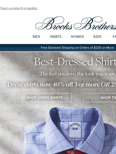 There's no better fit or handfeel. View in web browser Brooks Brothers MEN SHIRTS WOMEN KIDS SALE Free Standard Shipping on Orders of $200 or More* Best-Dressed Shirts The feel you love, the look