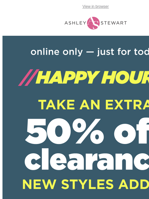 ashleystewart newsletter: HAPPY HOUR🎉 Extra 50% off Clearance with new styl...
