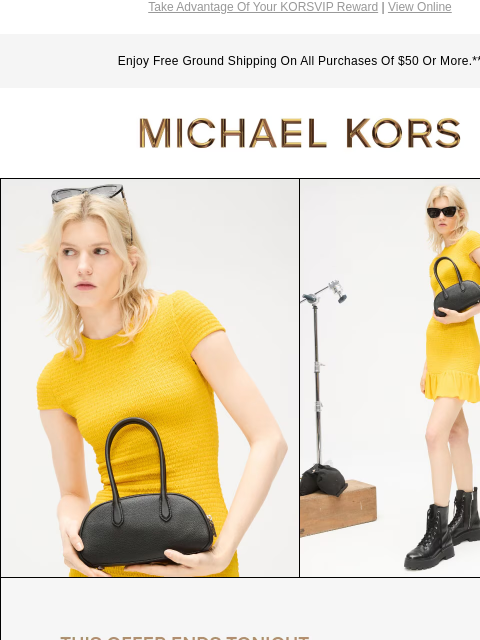 Take Advantage Of Your KORSVIP Reward | View Online Enjoy Free Ground Shipping On All Purchases Of $50 Or More.** MICHAEL KORS IMAGE YOUR OFFER ENDS TONIGHT Enjoy $50 off your purchase of $200+.* Use