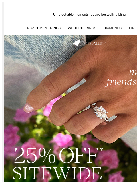 Bestsellers are perfect for magical moments Unforgettable moments require bestselling bling ENGAGEMENT RINGS WEDDING RINGS DIAMONDS FINE JEWELRY James Allen Make her friends jealous 25% Off* Sitewide