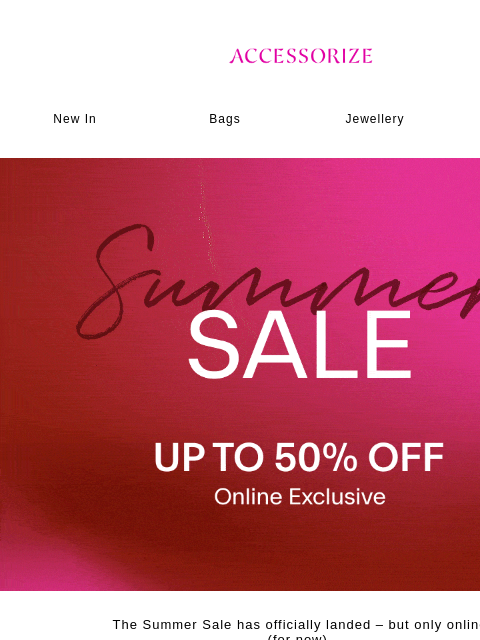accessorize newsletter: STARTS NOW: Up to 50% off – online only.