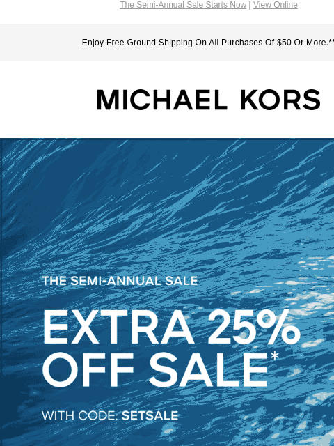 The Semi-Annual Sale Starts Now | View Online Enjoy Free Ground Shipping On All Purchases Of $50 Or More.** MICHAEL KORS THE SEMI-ANNUAL SALE EXTRA 25% OFF SALE* WITH CODE:SETSALE SHOP NOW Instagram