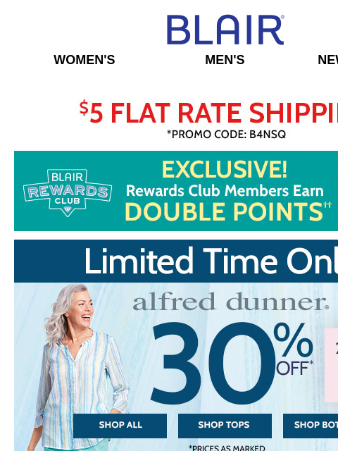 LIMITED TIME! 250+ Alfred Dunner Styles ON SALE NOW! () $19.99 JB Linen Shirts, Pants & Shorts – WEB ONLY! () 60% Off Summer Must-Haves! Blair Women's Men's New Arrivals $5 FLAT RATE