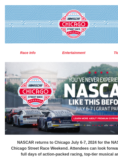 Race Info Entertainment Tickets NASCAR returns to Chicago July 6-7, 2024 for the NASCAR Chicago Street Race Weekend. Attendees can look forward to two full days of action-packed racing, top-tier