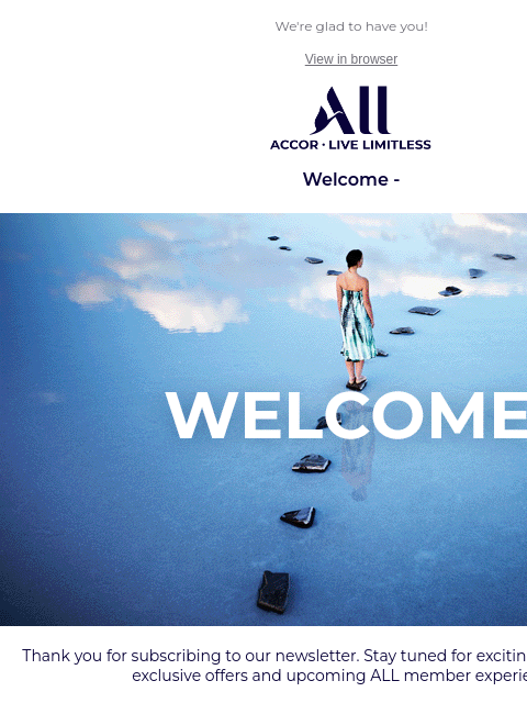 We're glad to have you! View in browser ALL - ACCOR LIVE LIMITLESS Welcome - WELCOME BANNER NON MEMBER Thank you for subscribing to our newsletter. Stay tuned for exciting hotel happenings,