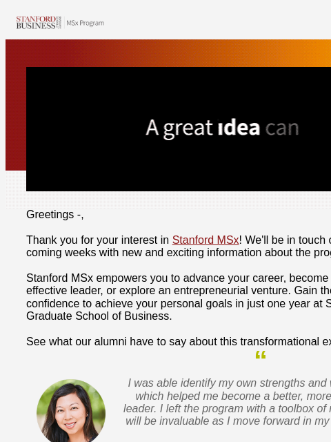 The one-year, mid-career master's program at Stanford Graduate School of Business. Greetings -, Thank you for your interest in Stanford MSx! We'll be in touch over the coming weeks with new and