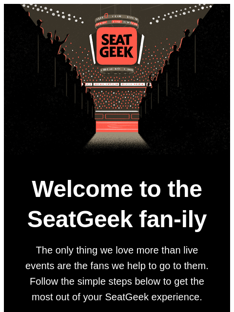 Now that you've joined SeatGeek, you might be wondering how we work. Well, we're glad you asked. Welcome to the SeatGeek fan-ily The only thing we love more than live events are the fans we