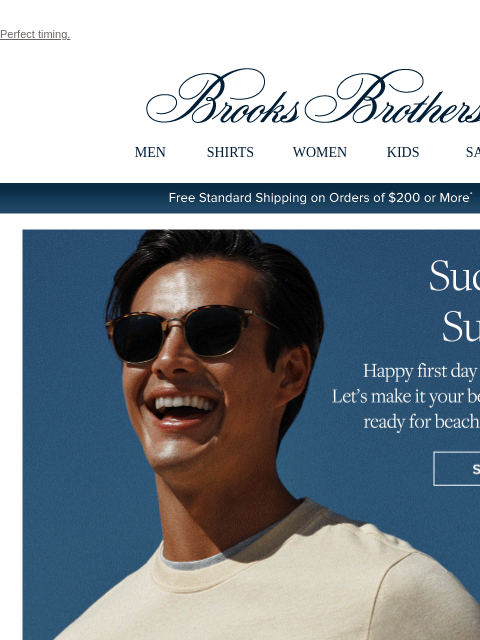 Perfect timing. View in web browser Brooks Brothers MEN SHIRTS WOMEN KIDS SALE Free Standard Shipping on Orders of $200 or More* Suddenly Summer Hapy first day of the season! Let's make it your