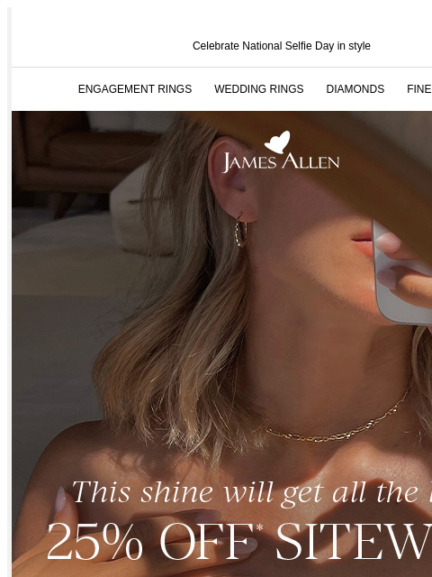 Make sure your selfies shine bright Celebrate National Selfie Day in style ENGAGEMENT RINGS WEDDING RINGS DIAMONDS FINE JEWELRY James Allen This shine will get all the likes 25% Off* Sitewide Every