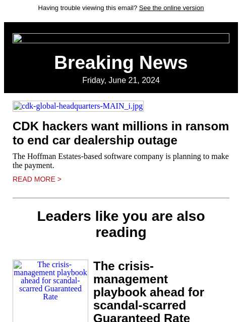 Having trouble viewing this email? See the online version Breaking News Friday, June 21, 2024 cdk-global-headquarters-MAIN_i.jpg CDK hackers want millions in ransom to end car dealership outage The