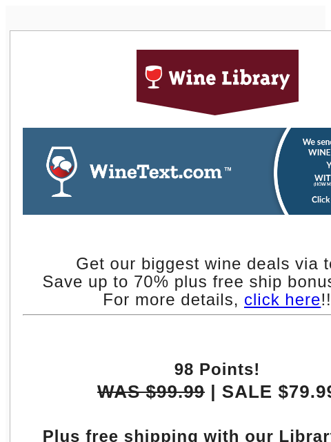 Get our biggest wine deals via text! Save up to 70% plus free ship bonus offers! For more details, click here!! 98 Points! WAS $99.99 | SALE $79.99 Plus free shipping with our Library Pass. Click here