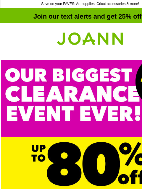 Save on your FAVES: Art supplies, Cricut accessories & more! Join our text alerts and get 25% off! † Joann.com® NEW Markdowns weekly.Our Biggest Clearance Event Ever! Up to 80% off total savings +