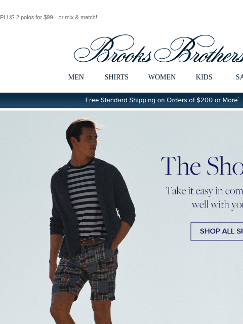 PLUS 2 polos for $99—or mix & match! View in web browser Brooks Brothers MEN SHIRTS WOMEN KIDS SALE Free Standard Shipping on Orders of $200 or More* The Short List Take it easy in comfort that