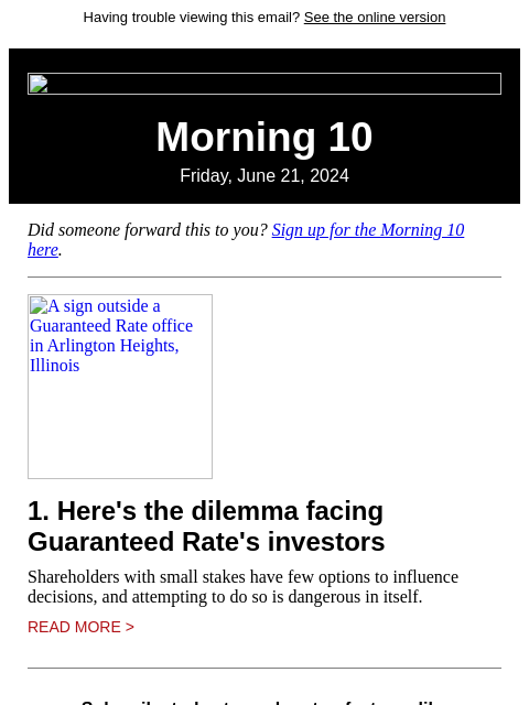 Having trouble viewing this email? See the online version Morning 10 Friday, June 21, 2024 Did someone forward this to you? Sign up for the Morning 10 here. A sign outside a Guaranteed Rate office in