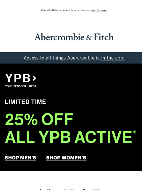 Btw, all YPB is on sale right now. View on Web Browser Abercrombie & Fitch Access to all things Abercrombie is in the app. LIMITED TIME 25% OFF ALL YPB ACTIVE* Shop Men's Shop Women's The