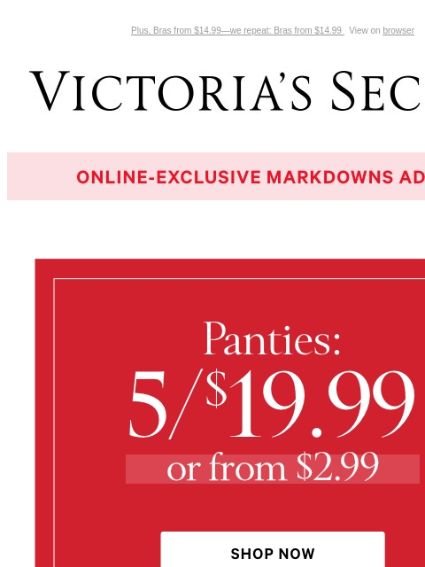 Plus, Bras from $14.99—we repeat: Bras from $14.99 View on browser Victoria's Secret VSCC Available Credit Introduction Shop Now Shop Now Shop Now Display images to show real-time content Display