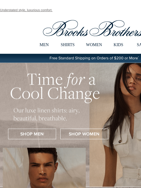 Understated style, luxurious comfort. View in web browser Brooks Brothers MEN SHIRTS WOMEN KIDS SALE Free Standard Shipping on Orders of $200 or More* Time for a Cool Change Our luxe linen shirts: airy