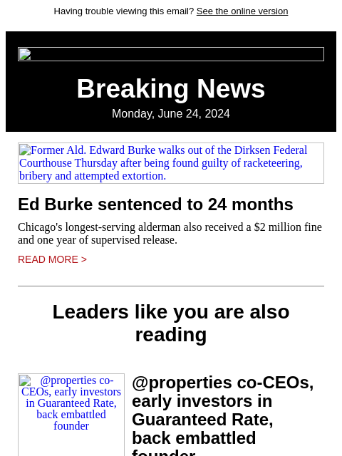 Having trouble viewing this email? See the online version Breaking News Monday, June 24, 2024 Former Ald. Edward Burke walks out of the Dirksen Federal Courthouse Thursday after being found guilty of