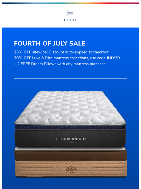 Get 25% off everything and 30% off Luxe and Elite mattresses for a limited time only! This email was sent to brands.news.subscription@gmail.com by Helix. 30 Irving Pl Fl 9, New York, NY 10003 Privacy