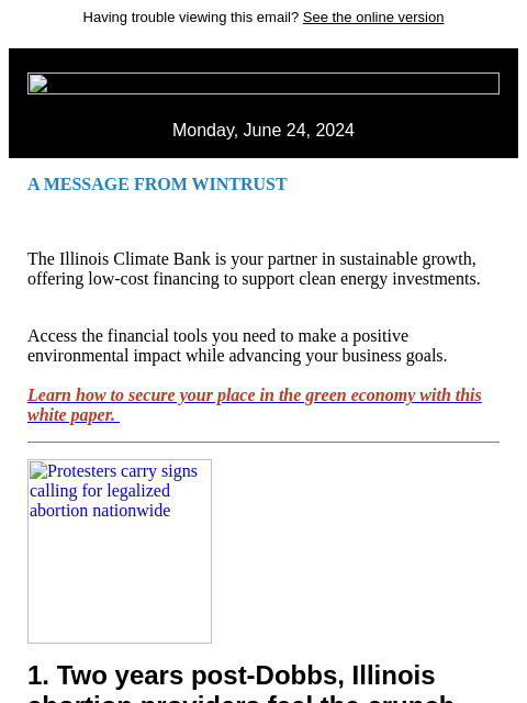 Having trouble viewing this email? See the online version Monday, June 24, 2024 A MESSAGE FROM WINTRUST The Illinois Climate Bank is your partner in sustainable growth, offering low-cost financing to