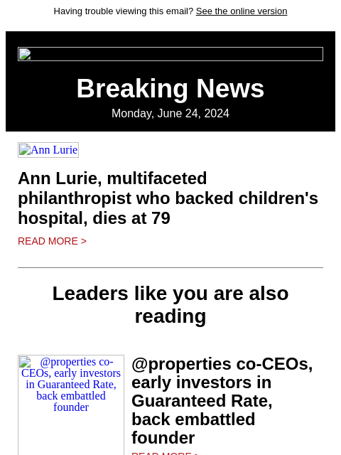 Having trouble viewing this email? See the online version Breaking News Monday, June 24, 2024 Ann Lurie Ann Lurie, multifaceted philanthropist who backed children's hospital, dies at 79 Read More