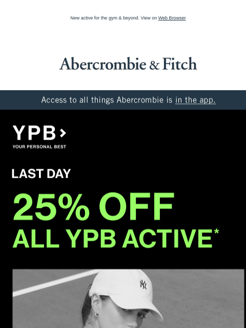 New active for the gym & beyond. View on Web Browser Abercrombie & Fitch Access to all things Abercrombie is in the app. LAST DAY 25% OFF ALL YPB ACTIVE* Abercrombie Women's Abercrombie