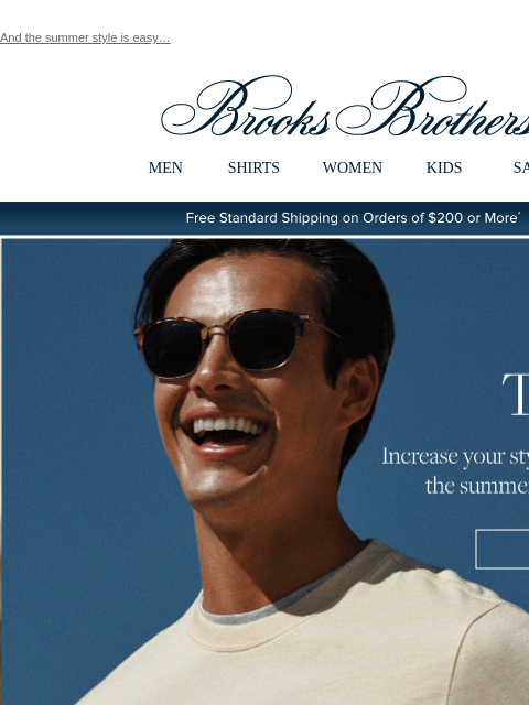 And the summer style is easy… View in web browser Brooks Brothers MEN SHIRTS WOMEN KIDS SALE Free Standard Shipping on Orders of $200 or More* Tee Up Increase your style options with the summer's