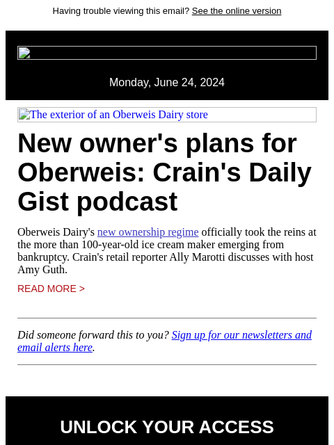 Having trouble viewing this email? See the online version Monday, June 24, 2024 The exterior of an Oberweis Dairy store New owner's plans for Oberweis: Crain's Daily Gist podcast Oberweis