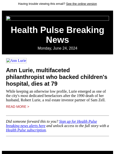 Having trouble viewing this email? See the online version Health Pulse Breaking News Monday, June 24, 2024 Ann Lurie Ann Lurie, multifaceted philanthropist who backed children's hospital, dies at