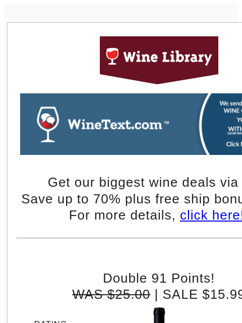 Get our biggest wine deals via text! Save up to 70% plus free ship bonus offers! For more details, click here!! Double 91 Points! WAS $25.00 | SALE $15.99 RATING 91 Wine Spectator & Vinous Media