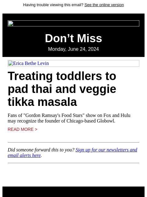 Having trouble viewing this email? See the online version Don't Miss Monday, June 24, 2024 Erica Bethe Levin Treating toddlers to pad thai and veggie tikka masala Fans of "Gordon Ramsay's