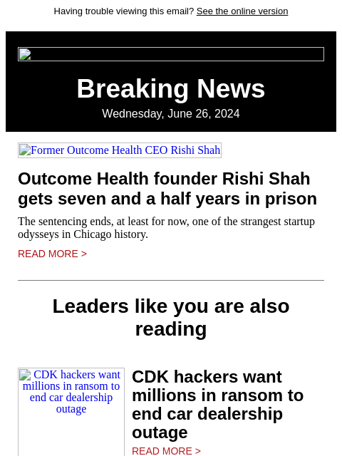 Having trouble viewing this email? See the online version Breaking News Wednesday, June 26, 2024 Former Outcome Health CEO Rishi Shah Outcome Health founder Rishi Shah gets seven and a half years in