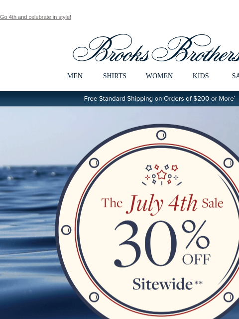 Go 4th and celebrate in style! View in web browser Brooks Brothers MEN SHIRTS WOMEN KIDS SALE Free Standard Shipping on Orders of $200 or More* The July 4th Sale 30% Off Sitewide Shop Men Shop Women