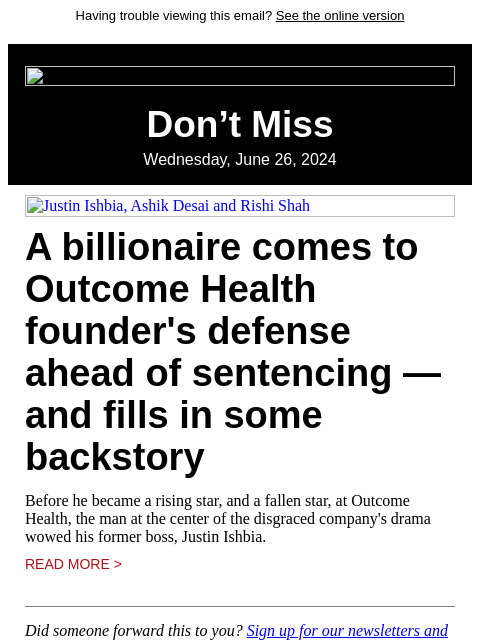 Having trouble viewing this email? See the online version Don't Miss Wednesday, June 26, 2024 Justin Ishbia, Ashik Desai and Rishi Shah A billionaire comes to Outcome Health founder's defense