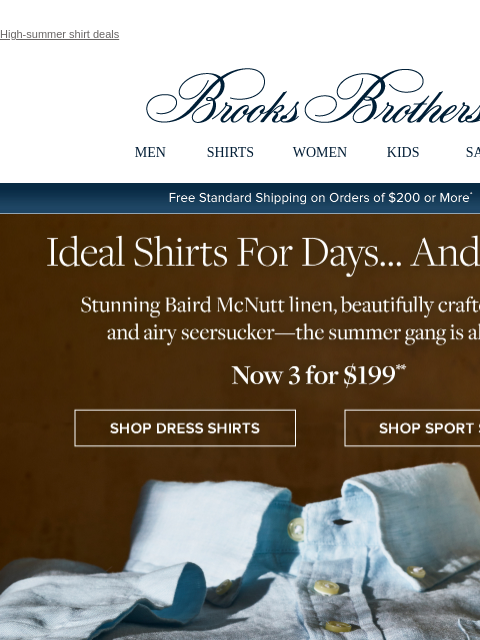 High-summer shirt deals View in web browser Brooks Brothers MEN SHIRTS WOMEN KIDS SALE Free Standard Shipping on Orders of $200 or More* Ideal Shirts For Days... And Nights Stunning Baird McNutt linen,