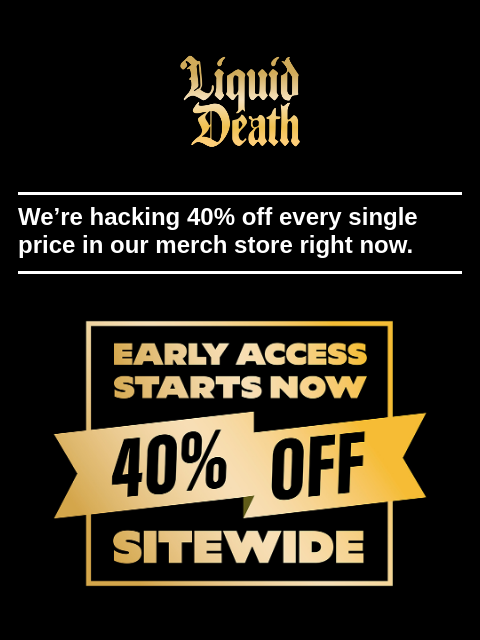 liquiddeath newsletter: 40% OFF SITEWIDE STARTS NOW