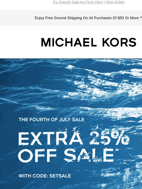 It's Smooth Sale-ing From Here | View Online Enjoy Free Ground Shipping On All Purchases Of $50 Or More.** MICHAEL KORS THE FOURTH OF JULY SALE EXTRA 25% OFF SALE* WITH CODE: SETSALE SHOP NOW