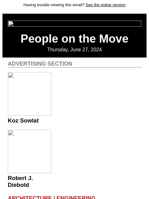 Having trouble viewing this email? See the online version People on the Move Thursday, June 27, 2024 Advertising Section Koz Sowlat Robert J. Diebold Architecture / Engineering Koz Sowlat and Robert J.