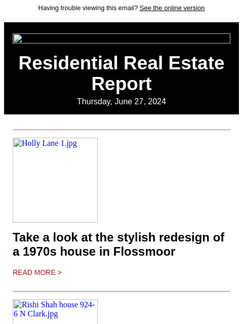 Having trouble viewing this email? See the online version Residential Real Estate Report Thursday, June 27, 2024 Holly Lane 1.jpg Take a look at the stylish redesign of a 1970s house in Flossmoor Read