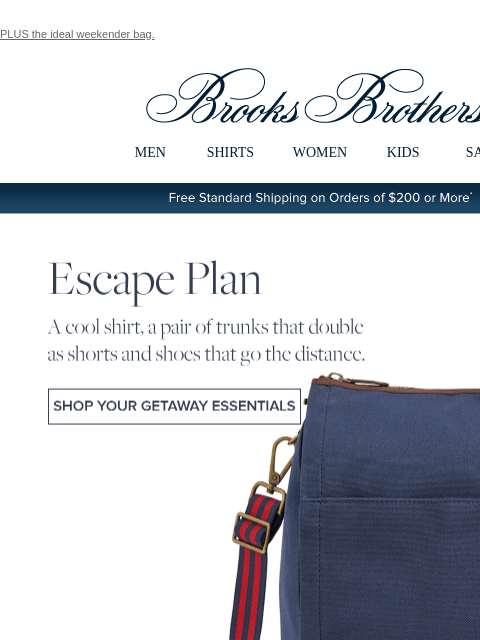 PLUS the ideal weekender bag. View in web browser Brooks Brothers MEN SHIRTS WOMEN KIDS SALE Free Standard Shipping on Orders of $200 or More* Escape Plan A cool shirt, a pair of trunks that double as