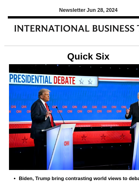 Newsletter Jun 28, 2024 Quick Six Biden, Trump bring contrasting world views to debate stage The first presidential debate ahead of the 2024 national election didn't disappoint as President Joe