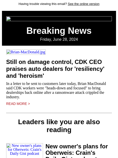 Having trouble viewing this email? See the online version Breaking News Friday, June 28, 2024 Brian-MacDonald.jpg Still on damage control, CDK CEO praises auto dealers for 'resiliency' and