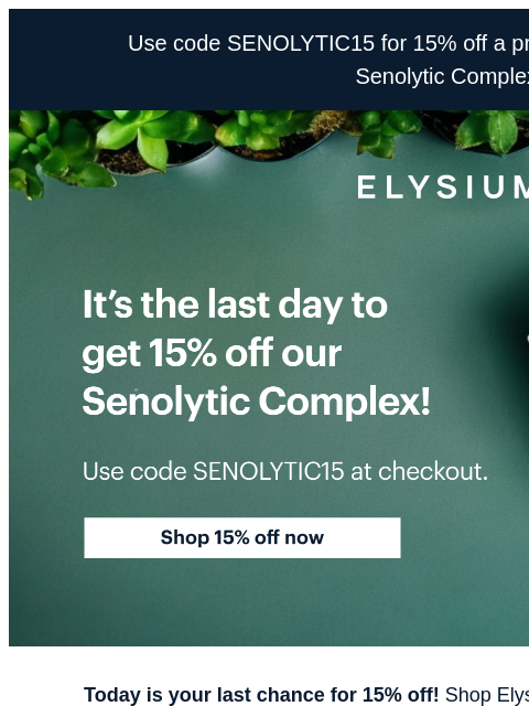 Don't miss out on the benefits of our Senolytic Complex + 15% off. Use code SENOLYTIC‌1‌5 for 1‌5‌% off a prepaid subscription of our Senolytic Complex. ELYSIUM | It's the last day to get 15%