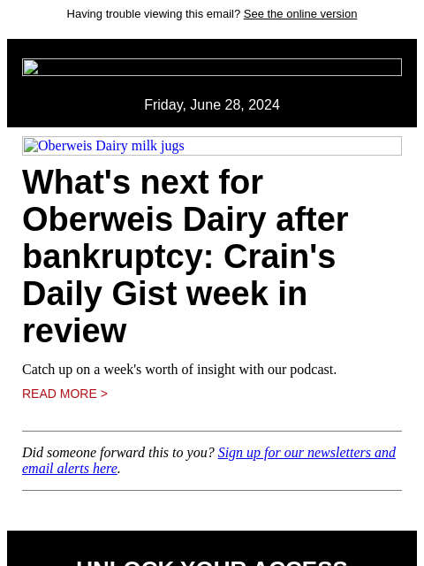 Having trouble viewing this email? See the online version Friday, June 28, 2024 Oberweis Dairy milk jugs What's next for Oberweis Dairy after bankruptcy: Crain's Daily Gist week in review Catch