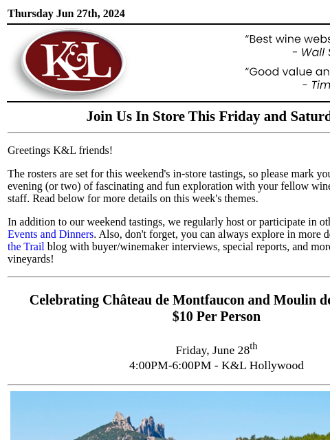 Sip, swirl, and explore at your local K&L... Thursday Jun 27th, 2024 View in Browser KL-emailheader.gif Join Us In Store This Friday and Saturday Greetings K&L friends! The rosters are set for