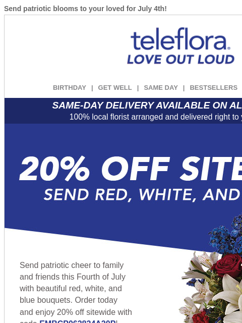 Send patriotic blooms to your loved for July 4th! View in browser ‌ teleflora BIRTHDAY | GET WELL | SAME DAY | BESTSELLERS | DEAL OF THE DAY SAME-DAY DELIVERY AVAILABLE ON ALL BOUQUETS! 100% local