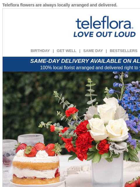 Teleflora flowers are always locally arranged and delivered. View in browser ‌ teleflora BIRTHDAY | GET WELL | SAME DAY | BESTSELLERS | DEAL OF THE DAY SAME-DAY DELIVERY AVAILABLE ON ALL BOUQUETS! 100%