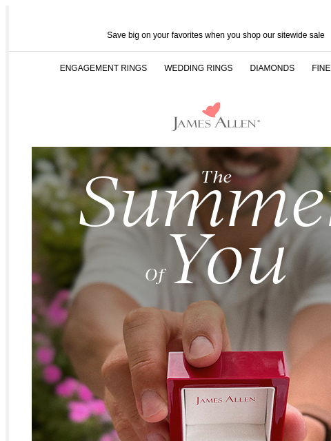 Summer looks good on you Save big on your favorites when you shop our sitewide sale ENGAGEMENT RINGS WEDDING RINGS DIAMONDS FINE JEWELRY James Allen The Summer Of You 25% Off* Sitewide SHOP ENGAGEMENT